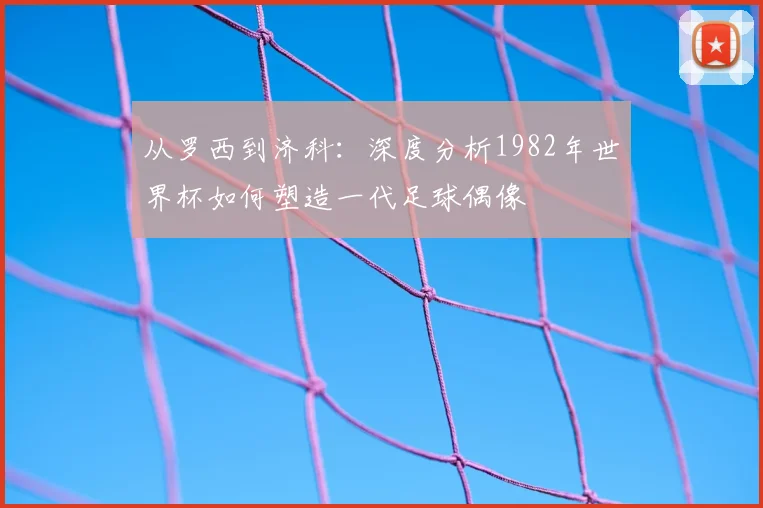 从罗西到济科：深度分析1982年世界杯如何塑造一代足球偶像