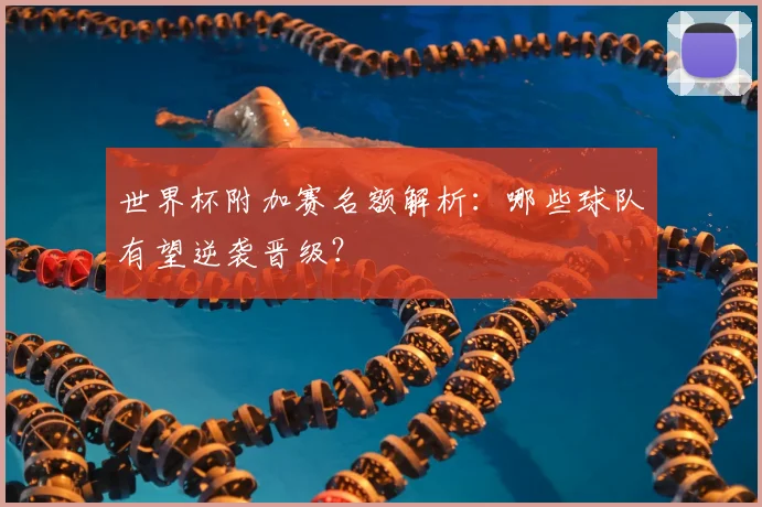 世界杯附加赛名额解析:哪些球队有望逆袭晋级?