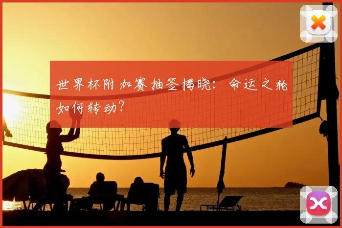 世界杯附加赛抽签揭晓:命运之轮如何转动?
