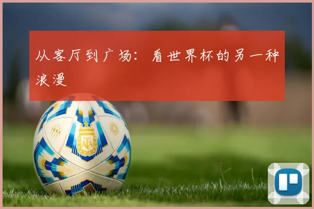 从客厅到广场：看世界杯的另一种浪漫