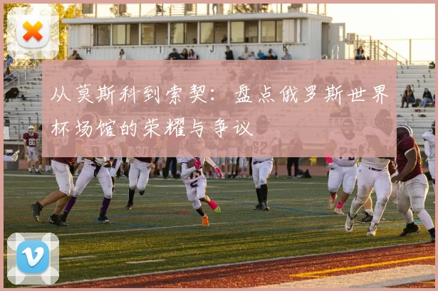 从莫斯科到索契:盘点俄罗斯世界杯场馆的荣耀与争议