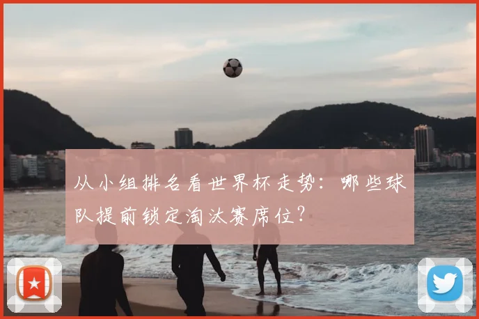 从小组排名看世界杯走势：哪些球队提前锁定淘汰赛席位？