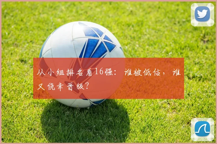 从小组排名看16强：谁被低估，谁又侥幸晋级？