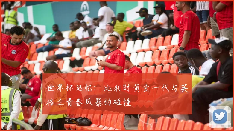 世界杯记忆：比利时黄金一代与英格兰青春风暴的碰撞