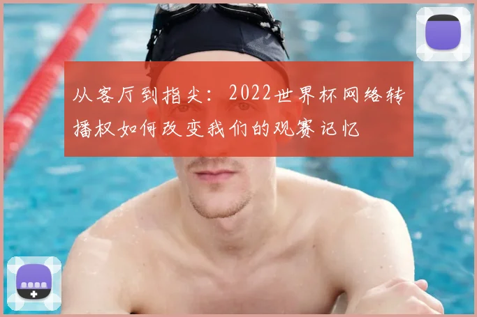 从客厅到指尖：2022世界杯网络转播权如何改变我们的观赛记忆
