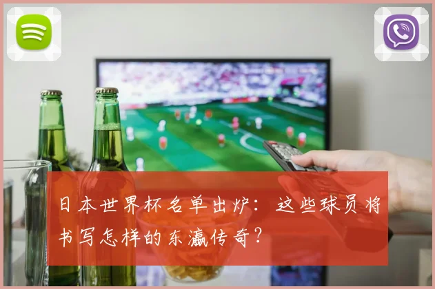 日本世界杯名单出炉:这些球员将书写怎样的东瀛传奇?