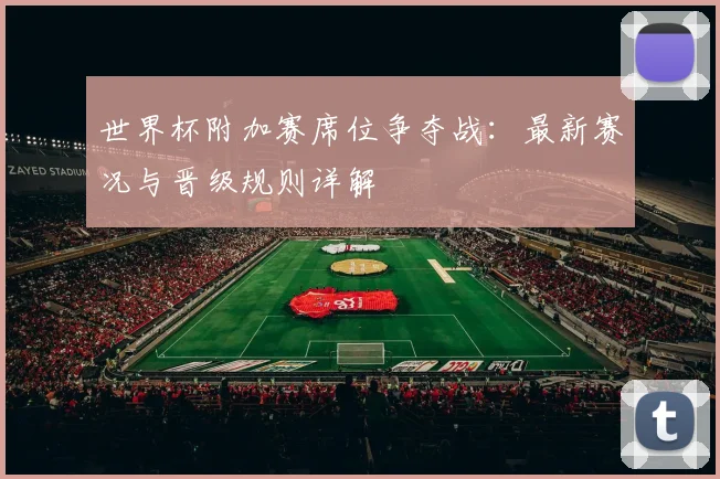 世界杯附加赛席位争夺战：最新赛况与晋级规则详解