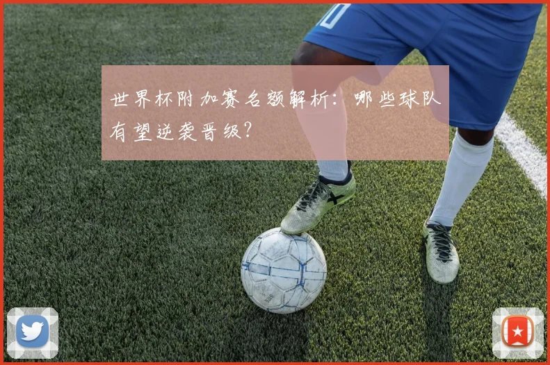 世界杯附加赛名额解析:哪些球队有望逆袭晋级?