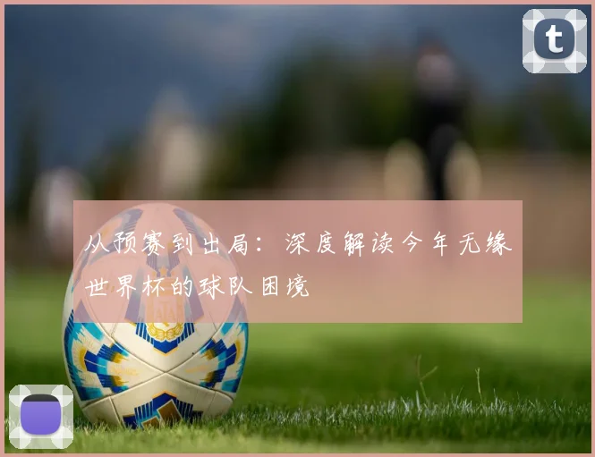 从预赛到出局:深度解读今年无缘世界杯的球队困境