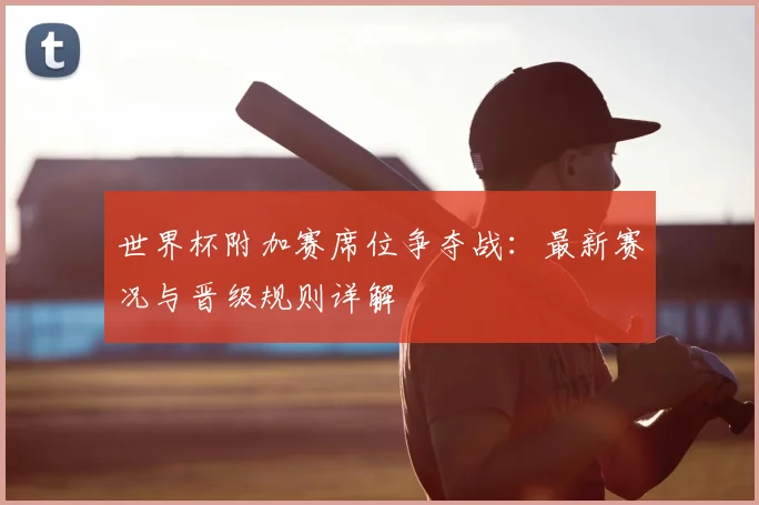 世界杯附加赛席位争夺战:最新赛况与晋级规则详解