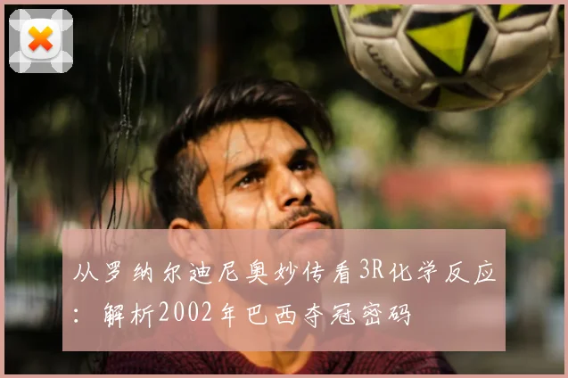 从罗纳尔迪尼奥妙传看3R化学反应：解析2002年巴西夺冠密码