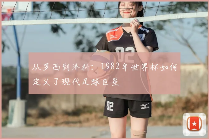 从罗西到济科：1982年世界杯如何定义了现代足球巨星
