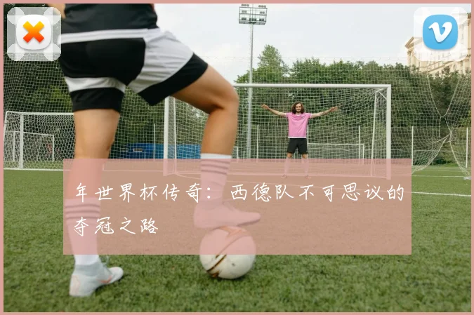 年世界杯传奇：西德队不可思议的夺冠之路