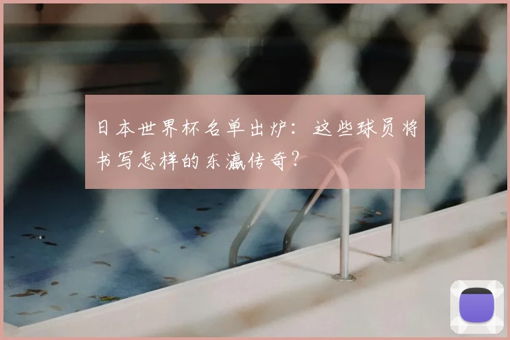 日本世界杯名单出炉:这些球员将书写怎样的东瀛传奇?