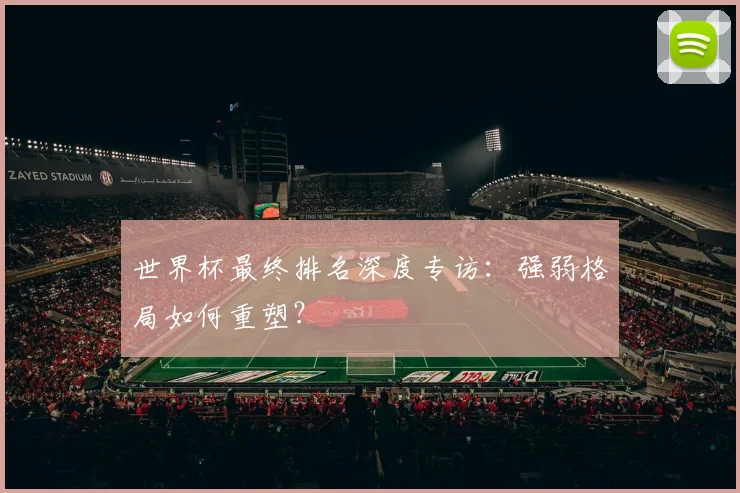 世界杯最终排名深度专访:强弱格局如何重塑?
