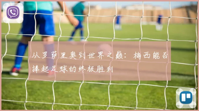 从罗萨里奥到世界之巅：梅西能否捧起足球的终极胜利