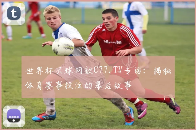 世界杯买球网歆C77.TV专访:揭秘体育赛事投注的幕后故事