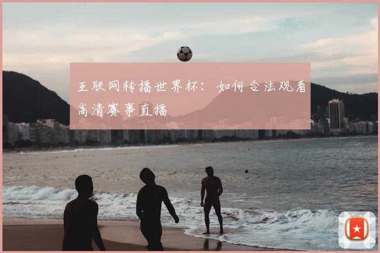 互联网转播世界杯：如何合法观看高清赛事直播