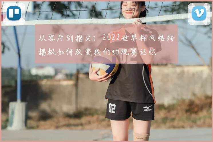 从客厅到指尖：2022世界杯网络转播权如何改变我们的观赛记忆