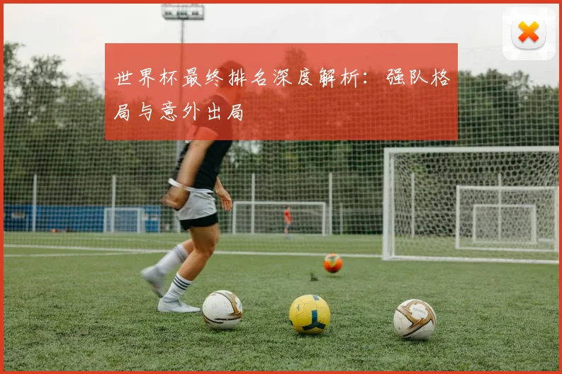 世界杯最终排名深度解析：强队格局与意外出局