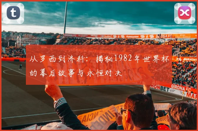 从罗西到济科：揭秘1982年世界杯的幕后故事与永恒对决