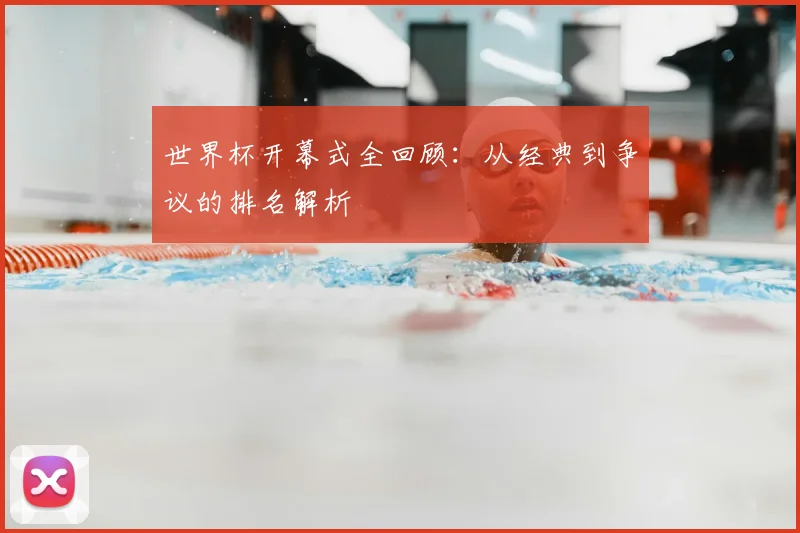 世界杯开幕式全回顾：从经典到争议的排名解析