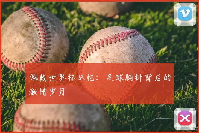 佩戴世界杯记忆:足球胸针背后的激情岁月