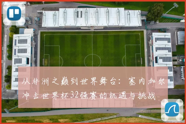 从非洲之巅到世界舞台：塞内加尔冲击世界杯32强赛的机遇与挑战