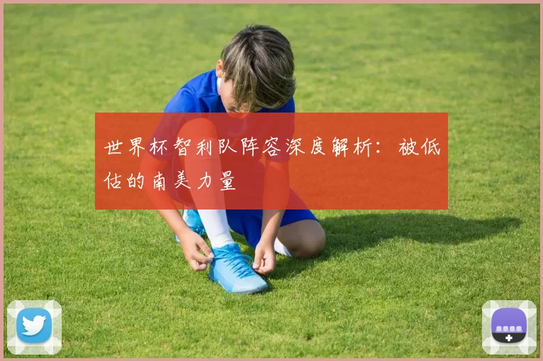 世界杯智利队阵容深度解析：被低估的南美力量