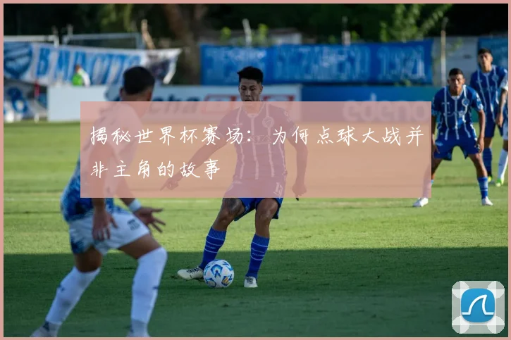 揭秘世界杯赛场：为何点球大战并非主角的故事