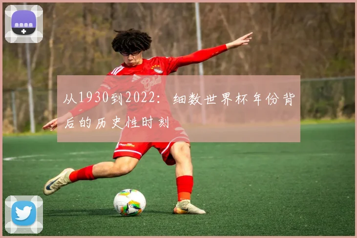 从1930到2022：细数世界杯年份背后的历史性时刻
