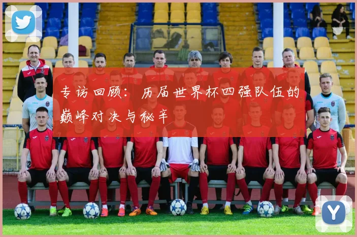 专访回顾：历届世界杯四强队伍的巅峰对决与秘辛